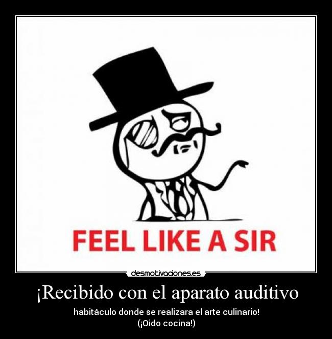 ¡Recibido con el aparato auditivo - habitáculo donde se realizara el arte culinario!
(¡Oido cocina!)