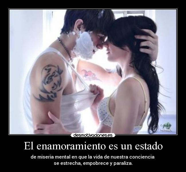 El enamoramiento es un estado - de miseria mental en que la vida de nuestra conciencia
se estrecha, empobrece y paraliza.