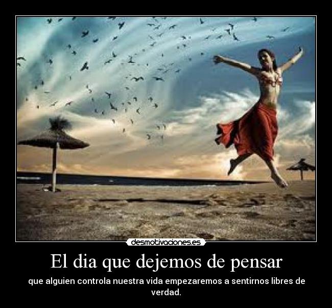 El dia que dejemos de pensar - que alguien controla nuestra vida empezaremos a sentirnos libres de verdad.