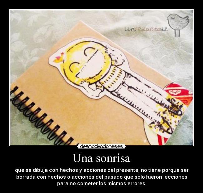 Una sonrisa - que se dibuja con hechos y acciones del presente, no tiene porque ser
borrada con hechos o acciones del pasado que solo fueron lecciones
para no cometer los mismos errores.