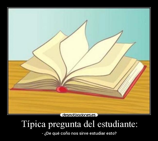 Típica pregunta del estudiante: - - ¿De qué coño nos sirve estudiar esto?