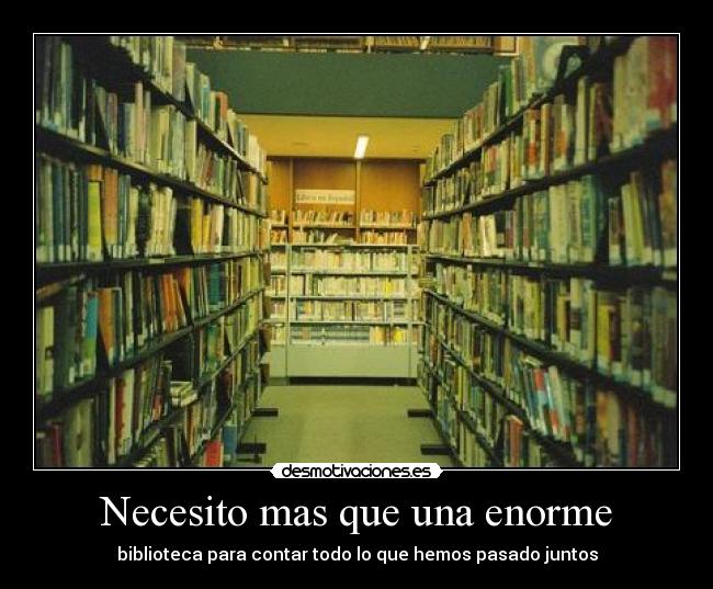 Necesito mas que una enorme - biblioteca para contar todo lo que hemos pasado juntos