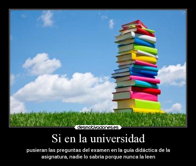 Si en la universidad - pusieran las preguntas del examen en la guía didáctica de la
asignatura, nadie lo sabría porque nunca la leen