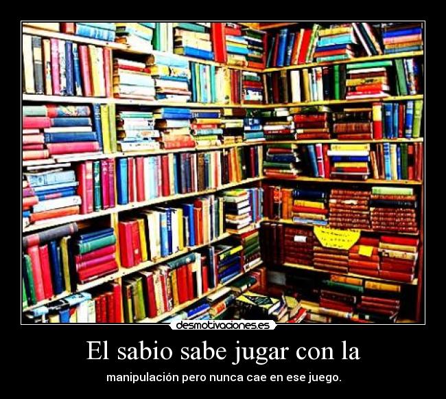 El sabio sabe jugar con la - manipulación pero nunca cae en ese juego.