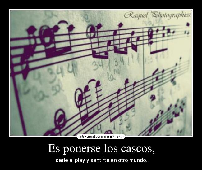 Es ponerse los cascos, - darle al play y sentirte en otro mundo.