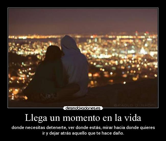 Llega un momento en la vida - donde necesitas detenerte, ver donde estás, mirar hacia donde quieres
ir y dejar atrás aquello que te hace daño.