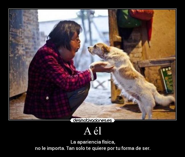 A él - La apariencia física,
no le importa. Tan solo te quiere por tu forma de ser.