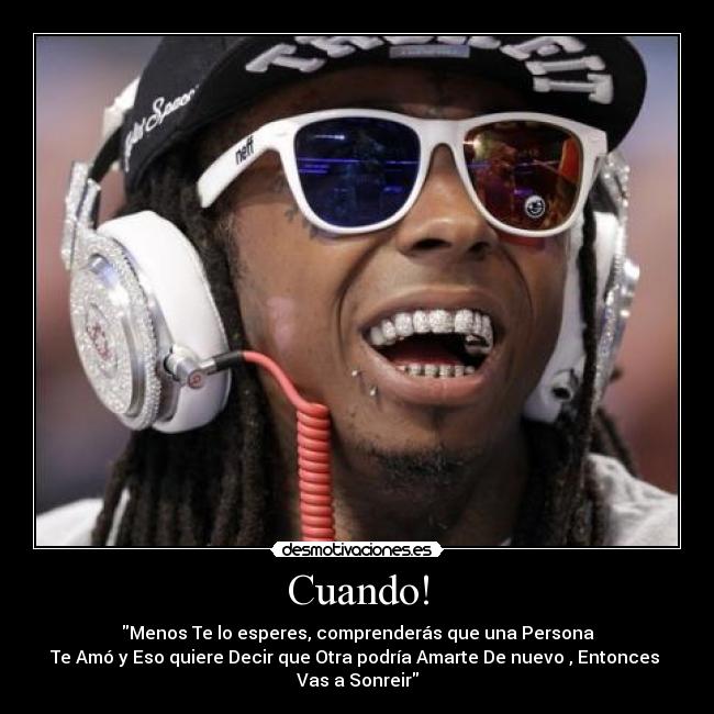 Cuando! - Menos Te lo esperes, comprenderás que una Persona
Te Amó y Eso quiere Decir que Otra podría Amarte De nuevo , Entonces
Vas a Sonreir