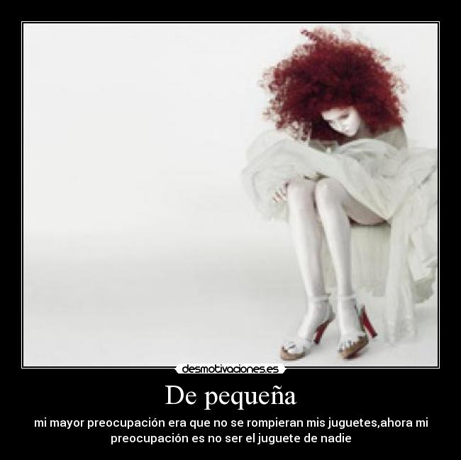 De pequeña - mi mayor preocupación era que no se rompieran mis juguetes,ahora mi
preocupación es no ser el juguete de nadie