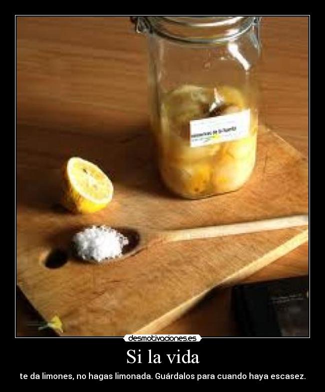 Si la vida - te da limones, no hagas limonada. Guárdalos para cuando haya escasez.