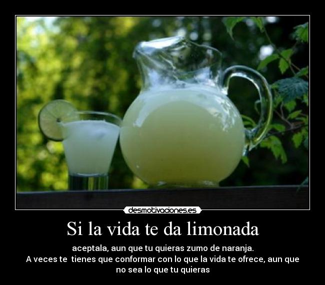 Si la vida te da limonada - aceptala, aun que tu quieras zumo de naranja.
A veces te tienes que conformar con lo que la vida te ofrece, aun que
no sea lo que tu quieras