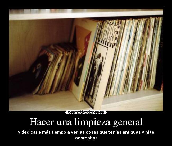 Hacer una limpieza general - y dedicarle más tiempo a ver las cosas que tenías antiguas y ni te acordabas