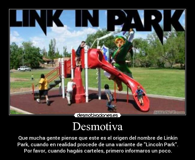 Desmotiva - Que mucha gente piense que este es el origen del nombre de Linkin
Park, cuando en realidad procede de una variante de Lincoln Park.
Por favor, cuando hagáis carteles, primero informaros un poco.