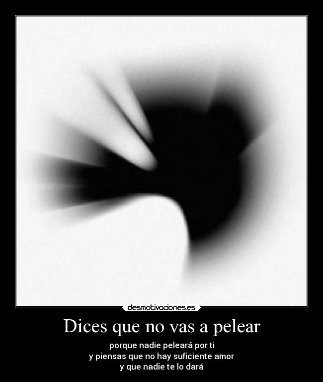 Dices que no vas a pelear - porque nadie peleará por ti
y piensas que no hay suficiente amor
y que nadie te lo dará