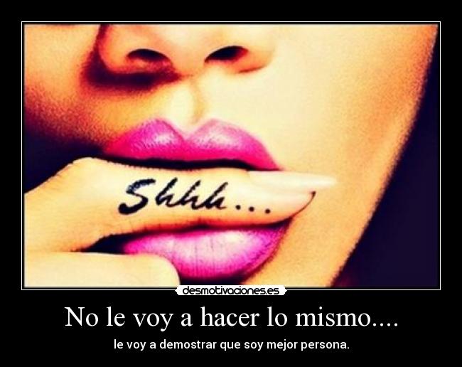No le voy a hacer lo mismo.... - le voy a demostrar que soy mejor persona.