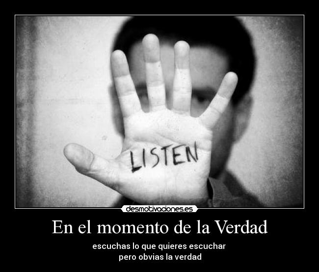 En el momento de la Verdad - escuchas lo que quieres escuchar 
pero obvias la verdad