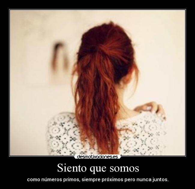 Siento que somos - como números primos, siempre próximos pero nunca juntos.