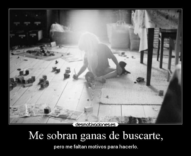 Me sobran ganas de buscarte, - pero me faltan motivos para hacerlo.
