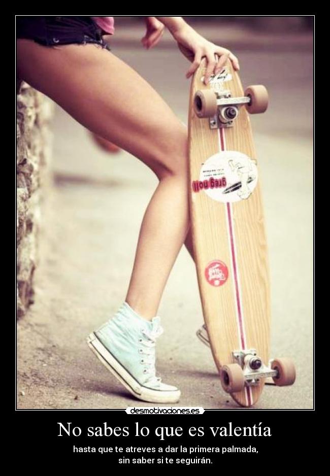 No sabes lo que es valentía - hasta que te atreves a dar la primera palmada,
sin saber si te seguirán.