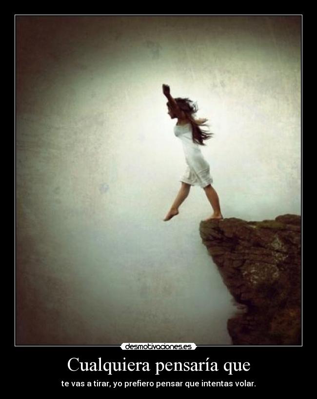 Cualquiera pensaría que - te vas a tirar, yo prefiero pensar que intentas volar.