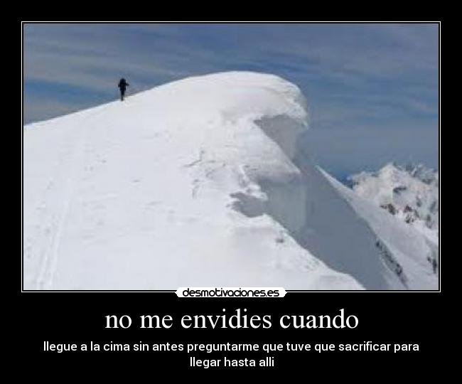 no me envidies cuando - llegue a la cima sin antes preguntarme que tuve que sacrificar para llegar hasta alli