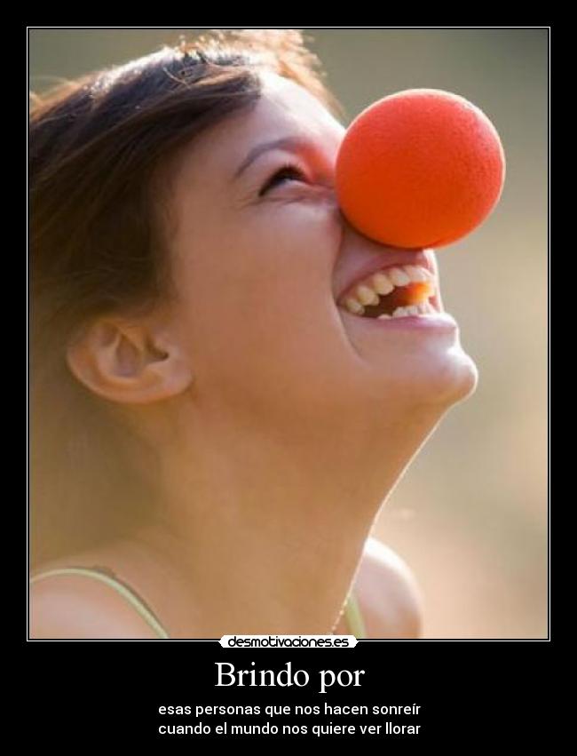 Brindo por - esas personas que nos hacen sonreír
cuando el mundo nos quiere ver llorar