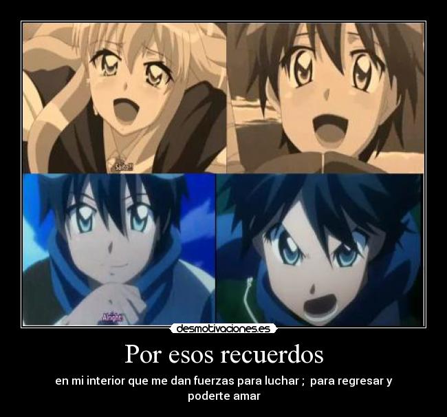 Por esos recuerdos - en mi interior que me dan fuerzas para luchar ;  para regresar y poderte amar
