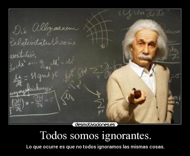 Todos somos ignorantes. - Lo que ocurre es que no todos ignoramos las mismas cosas.