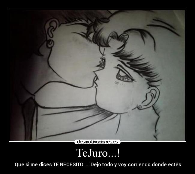 TeJuro...! - Que si me dices TE NECESITO .. Dejo todo y voy corriendo donde estés