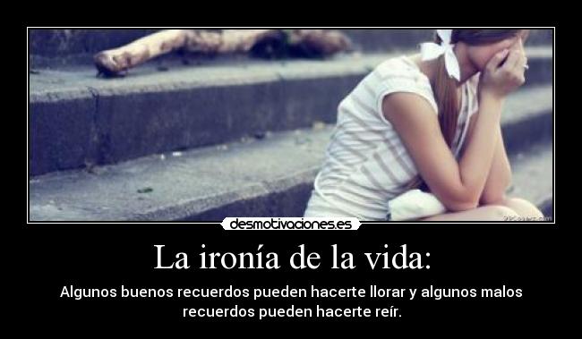 La ironía de la vida: - Algunos buenos recuerdos pueden hacerte llorar y algunos malos
recuerdos pueden hacerte reír.