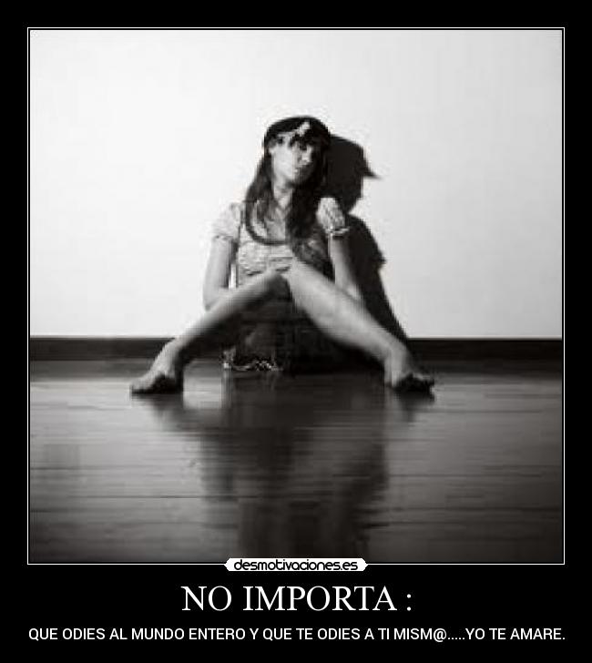 NO IMPORTA : - QUE ODIES AL MUNDO ENTERO Y QUE TE ODIES A TI MISM@.....YO TE AMARE.