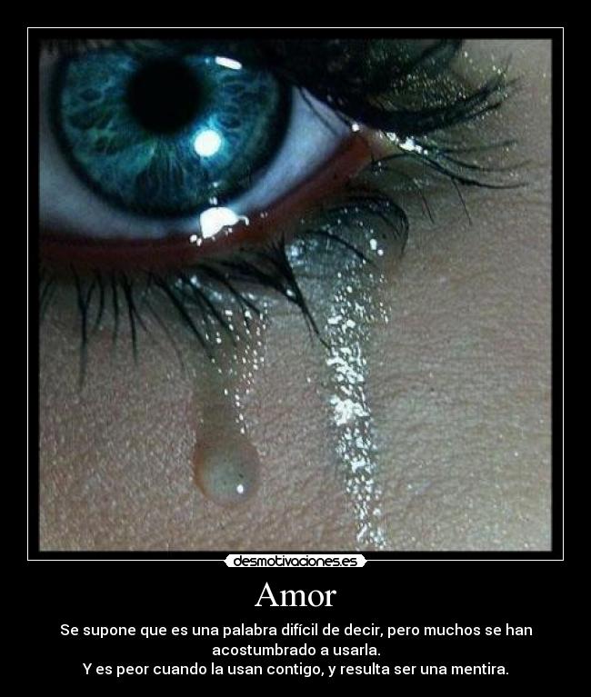 Amor - Se supone que es una palabra difícil de decir, pero muchos se han
acostumbrado a usarla.
Y es peor cuando la usan contigo, y resulta ser una mentira.