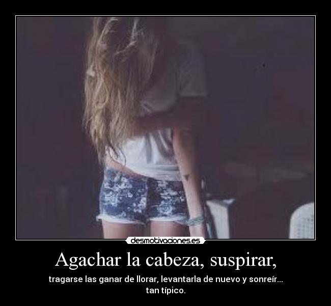 Agachar la cabeza, suspirar, -