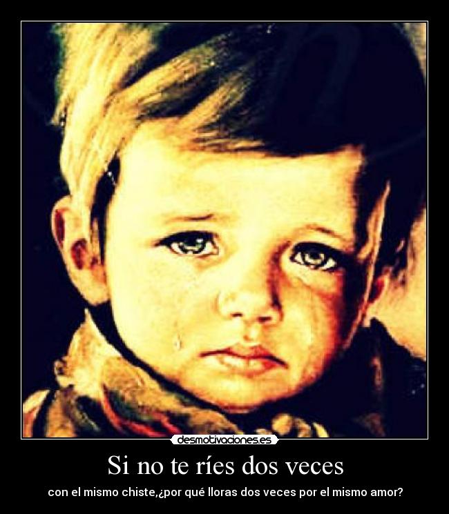 Si no te ríes dos veces - con el mismo chiste,¿por qué lloras dos veces por el mismo amor?