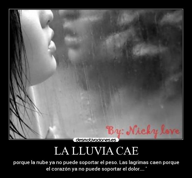 LA LLUVIA CAE - porque la nube ya no puede soportar el peso. Las lagrimas caen porque
el corazón ya no puede soportar el dolor....♥