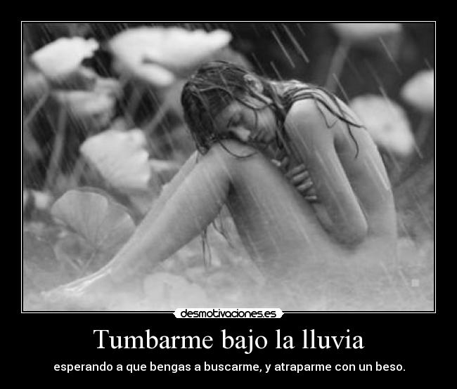 Tumbarme bajo la lluvia - esperando a que bengas a buscarme, y atraparme con un beso.