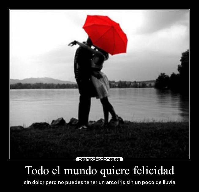 Todo el mundo quiere felicidad - sin dolor pero no puedes tener un arco iris sin un poco de lluvia