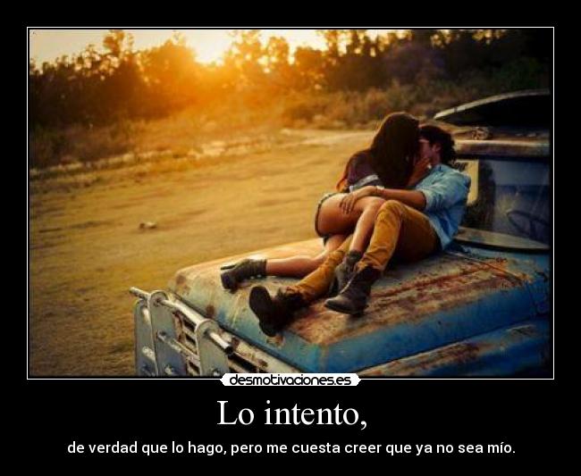 Lo intento, - de verdad que lo hago, pero me cuesta creer que ya no sea mío.