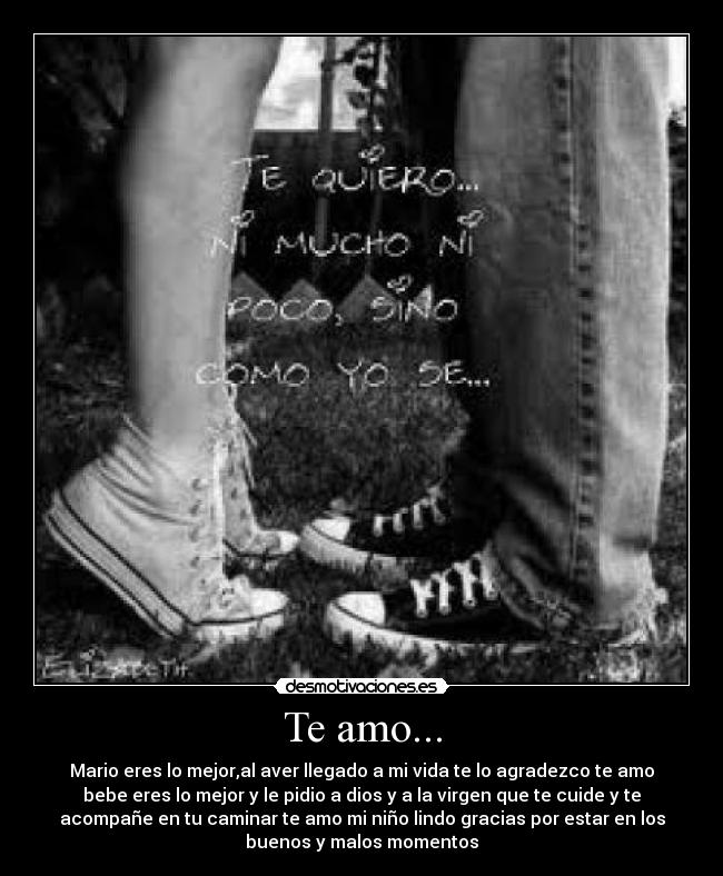 Te amo... - Mario eres lo mejor,al aver llegado a mi vida te lo agradezco te amo
bebe eres lo mejor y le pidio a dios y a la virgen que te cuide y te
acompañe en tu caminar te amo mi niño lindo gracias por estar en los
buenos y malos momentos