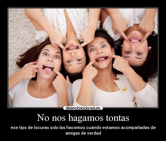 No nos hagamos tontas - ese tipo de locuras solo las hacemos cuando estamos acompañadas de
amigas de verdad