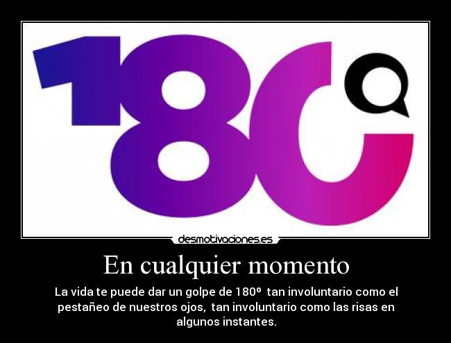 En cualquier momento - La vida te puede dar un golpe de 180º tan involuntario como el
pestañeo de nuestros ojos, tan involuntario como las risas en
algunos instantes.