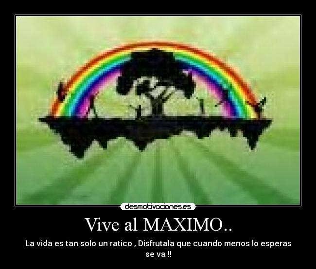 Vive al MAXIMO.. - La vida es tan solo un ratico , Disfrutala que cuando menos lo esperas se va !!