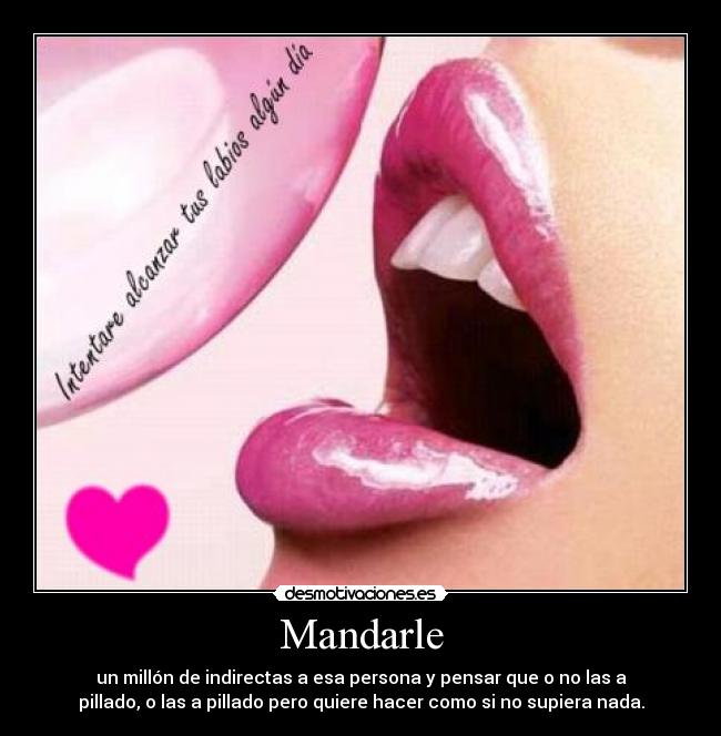 Mandarle - un millón de indirectas a esa persona y pensar que o no las a
pillado, o las a pillado pero quiere hacer como si no supiera nada.