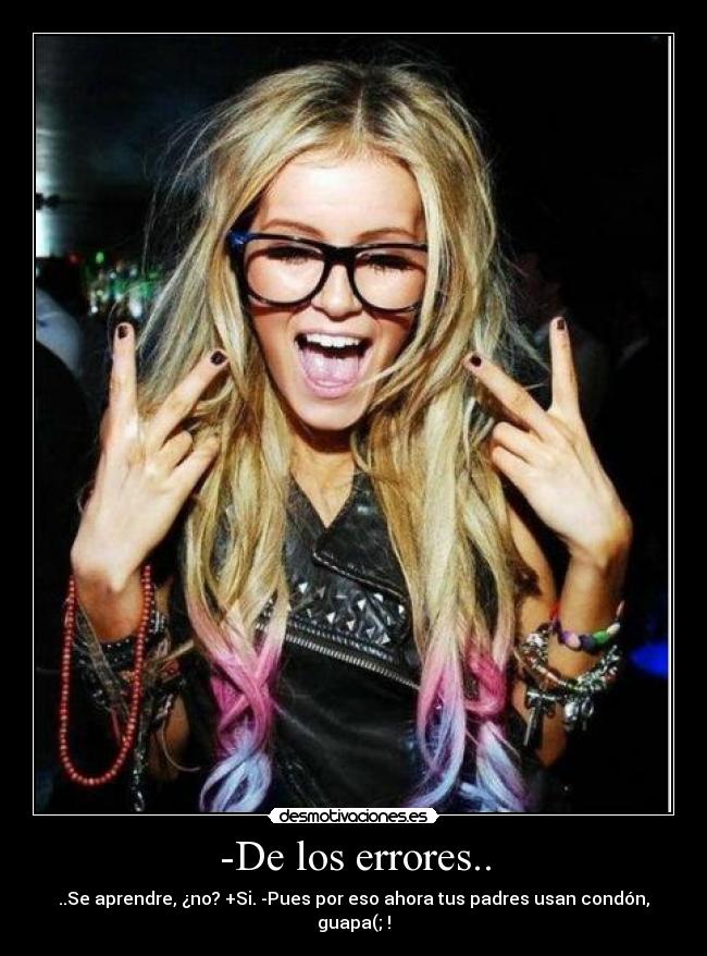 -De los errores.. - ..Se aprendre, ¿no? +Si. -Pues por eso ahora tus padres usan condón, guapa(; !