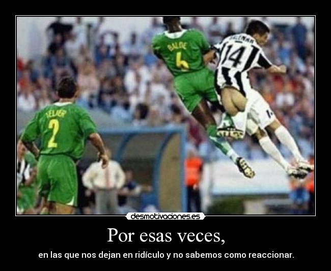 Por esas veces, - en las que nos dejan en ridículo y no sabemos como reaccionar.
