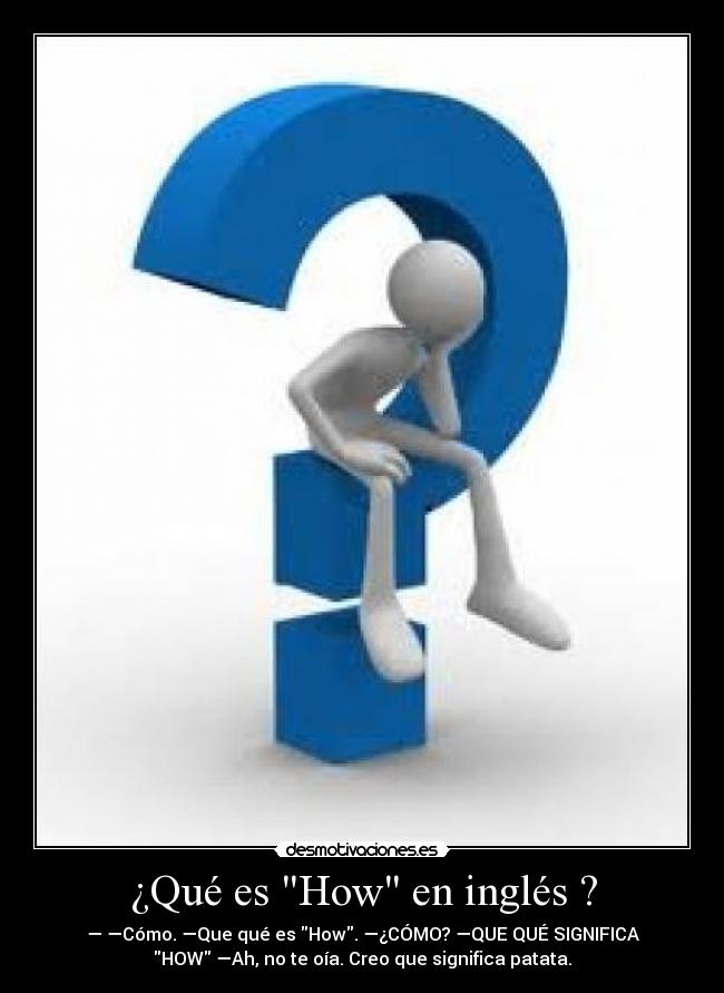 ¿Qué es How en inglés ? - — —Cómo. —Que qué es How. —¿CÓMO? —QUE QUÉ SIGNIFICA
HOW —Ah, no te oía. Creo que significa patata.