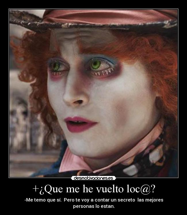+¿Que me he vuelto loc@? - -Me temo que sí. Pero te voy a contar un secreto las mejores personas lo estan.