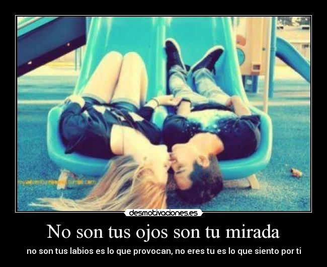 No son tus ojos son tu mirada - no son tus labios es lo que provocan, no eres tu es lo que siento por ti