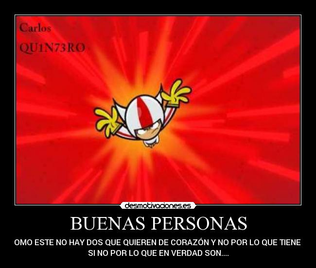BUENAS PERSONAS - COMO ESTE NO HAY DOS QUE QUIEREN DE CORAZÓN Y NO POR LO QUE TIENEN
SI NO POR LO QUE EN VERDAD SON....