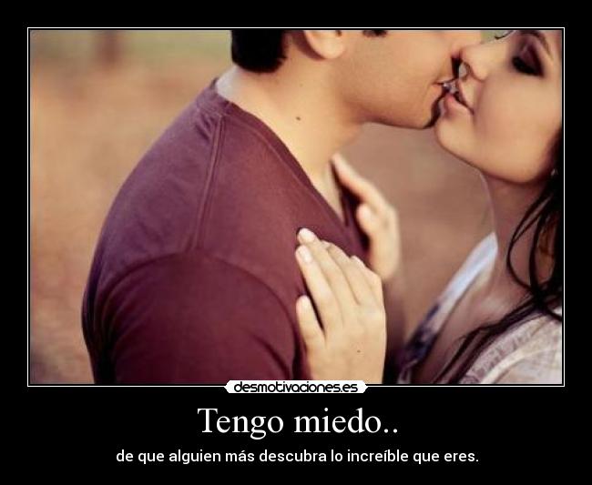 Tengo miedo.. - de que alguien más descubra lo increíble que eres.